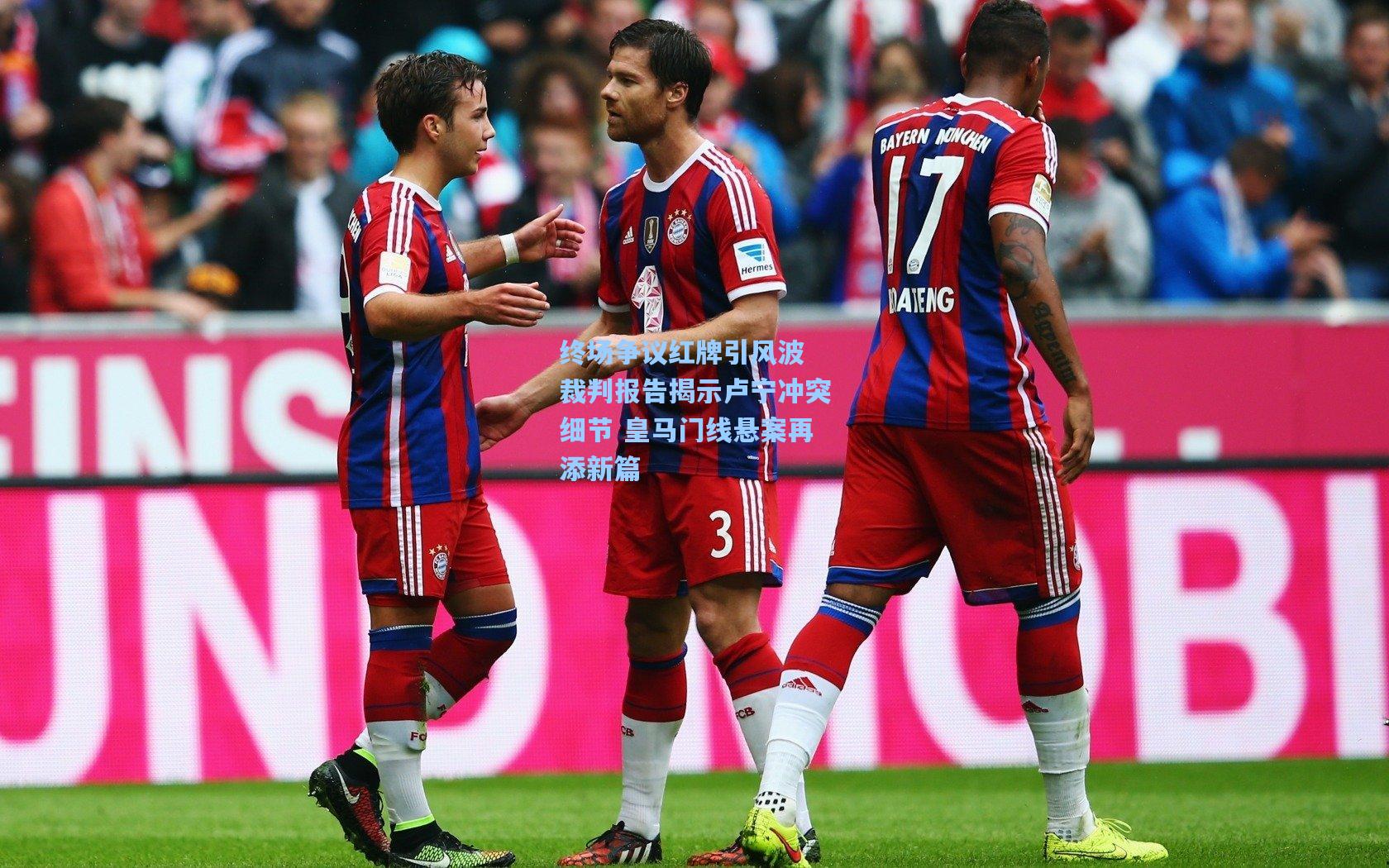 终场争议红牌引风波 裁判报告揭示卢宁冲突细节 皇马门线悬案再添新篇