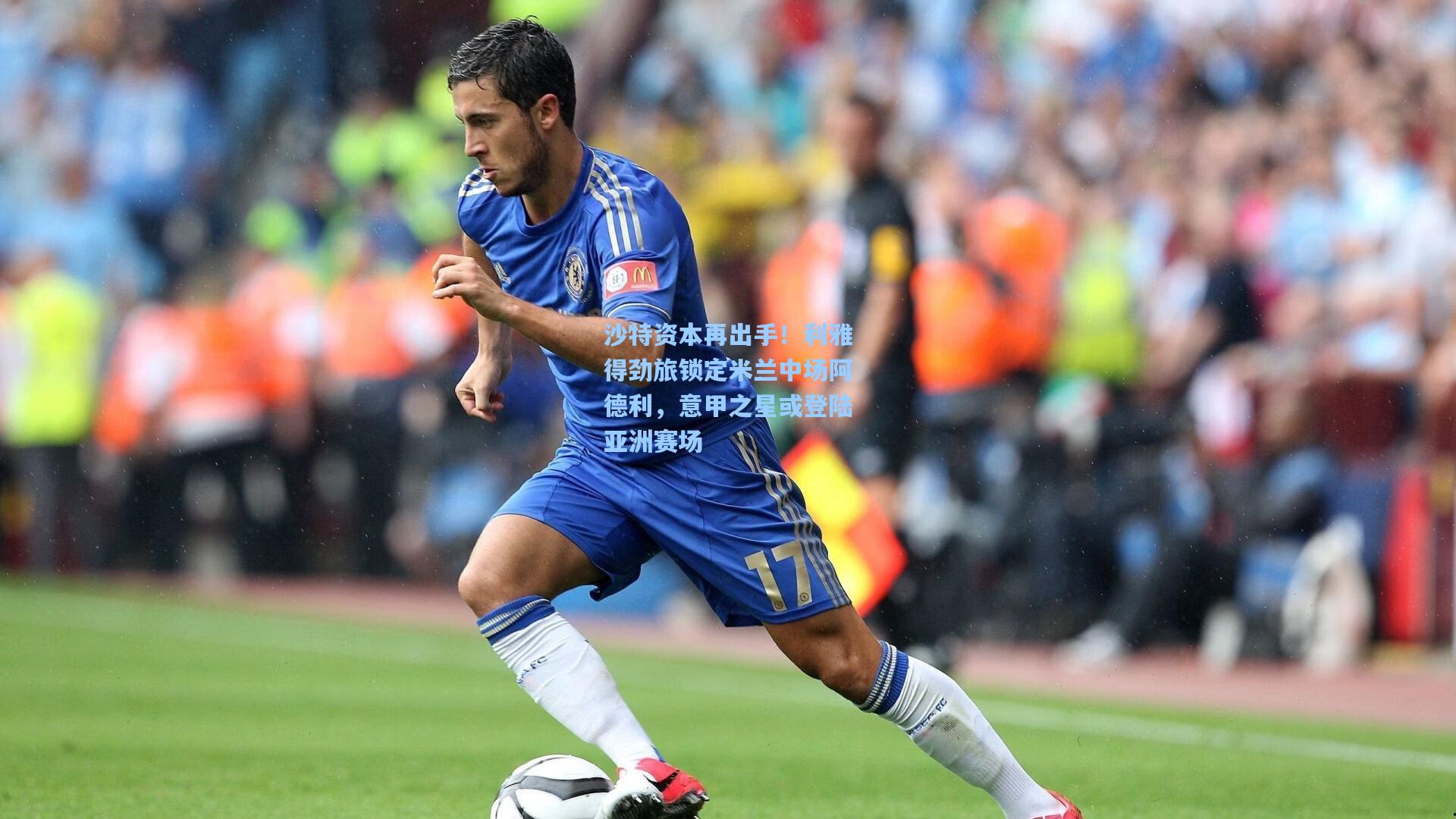 沙特资本再出手！利雅得劲旅锁定米兰中场阿德利，意甲之星或登陆亚洲赛场