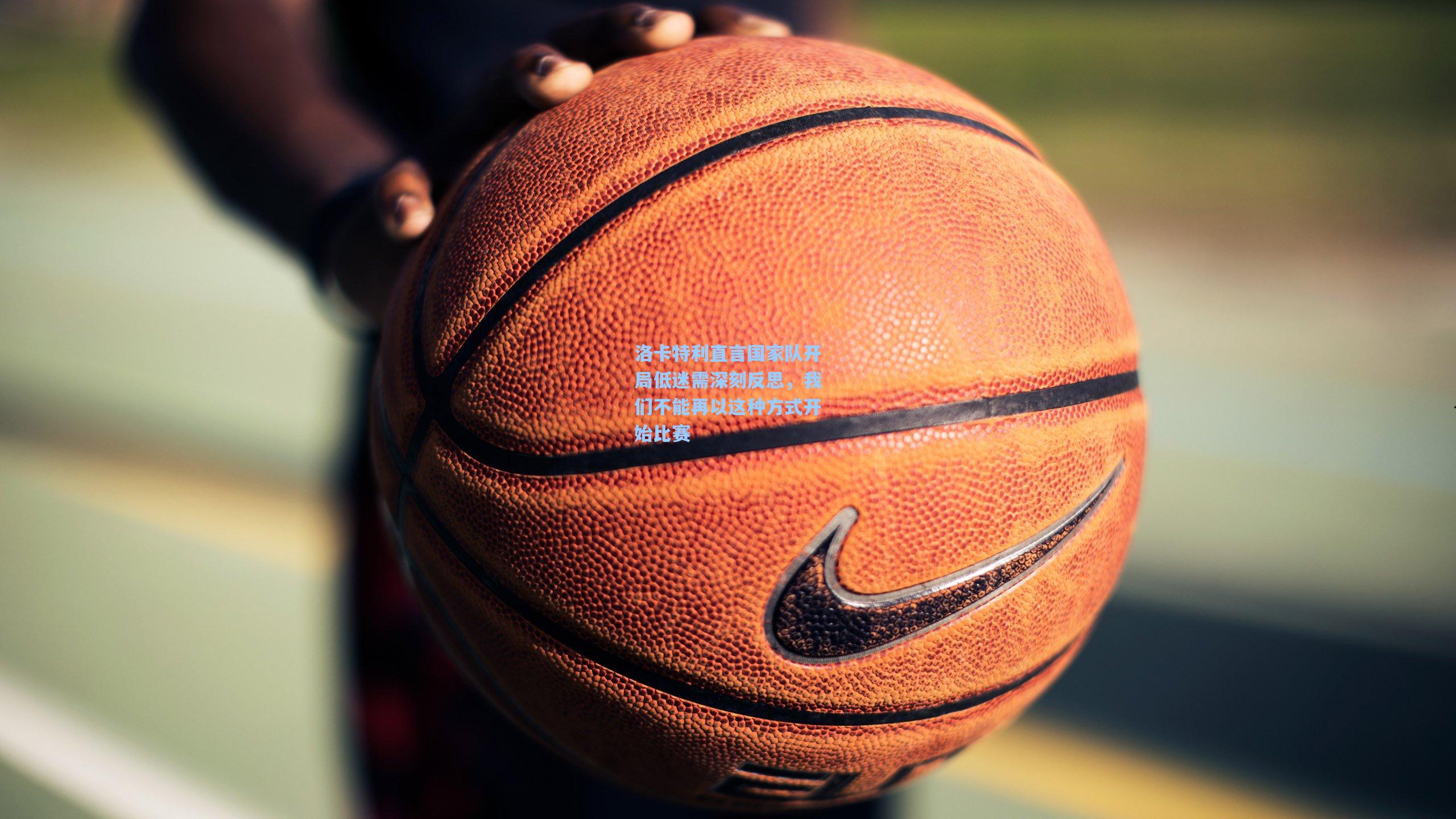 洛卡特利直言国家队开局低迷需深刻反思，我们不能再以这种方式开始比赛