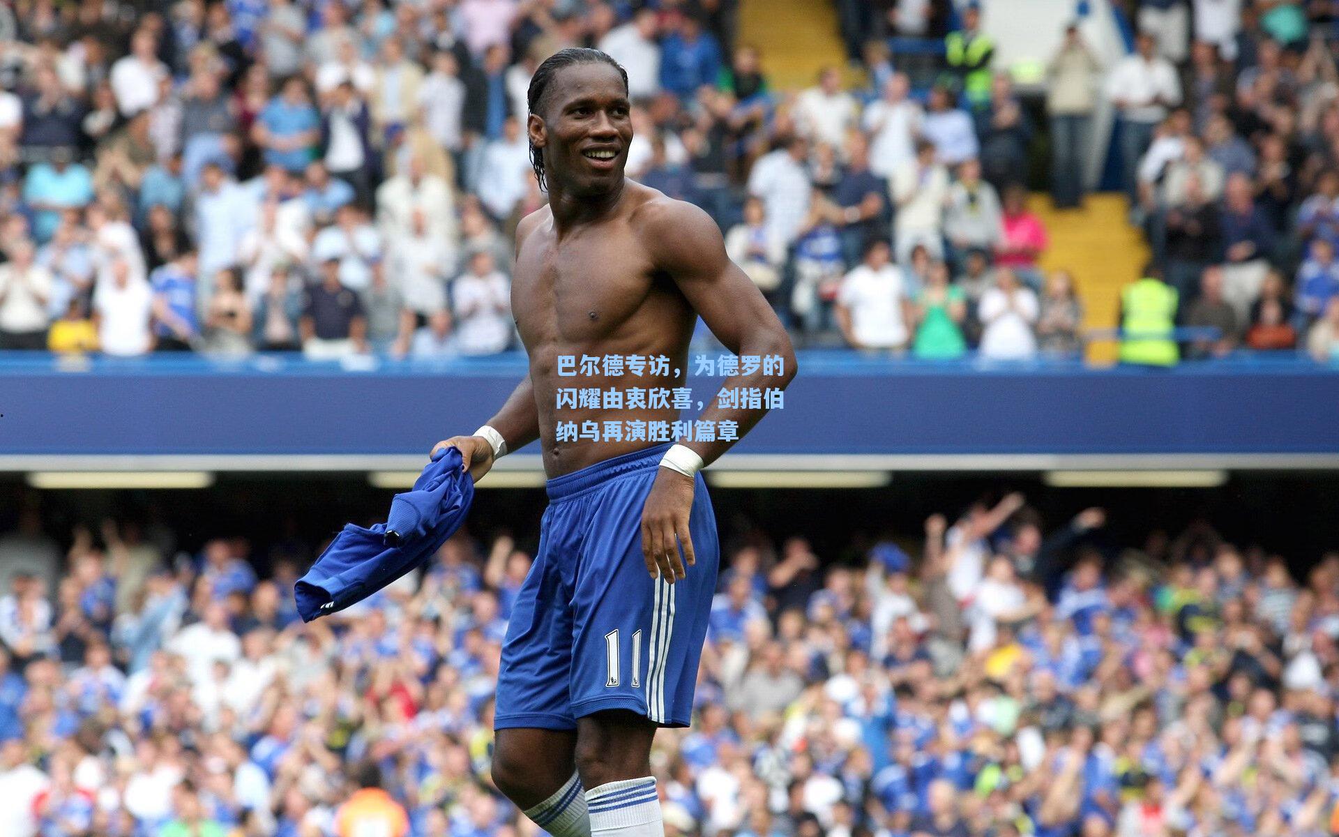 巴尔德专访，为德罗的闪耀由衷欣喜，剑指伯纳乌再演胜利篇章